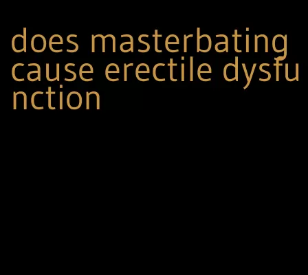 does masterbating cause erectile dysfunction