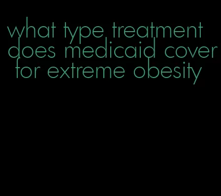 what type treatment does medicaid cover for extreme obesity