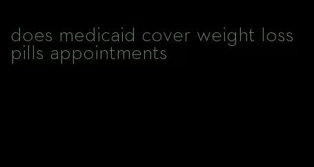 does medicaid cover weight loss pills appointments