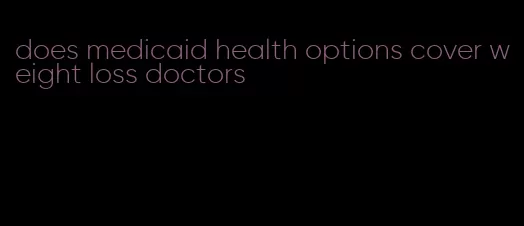 does medicaid health options cover weight loss doctors