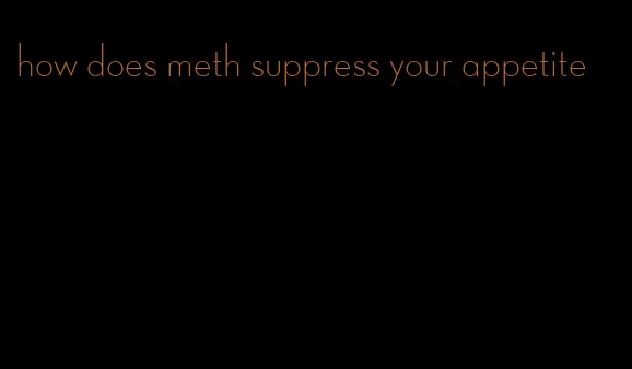 how does meth suppress your appetite