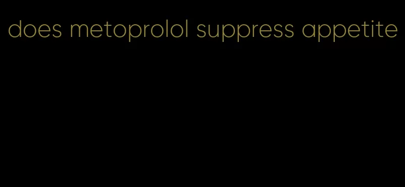 does metoprolol suppress appetite