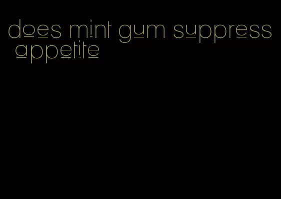 does mint gum suppress appetite