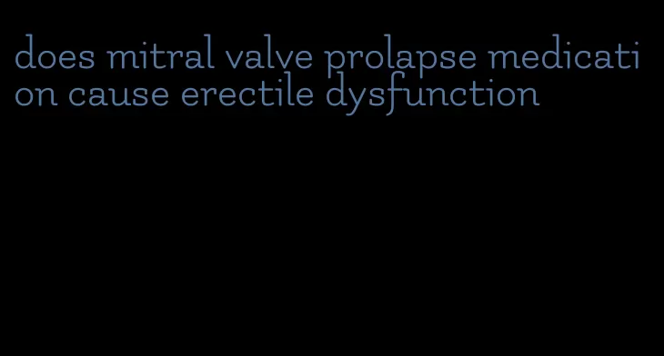 does mitral valve prolapse medication cause erectile dysfunction