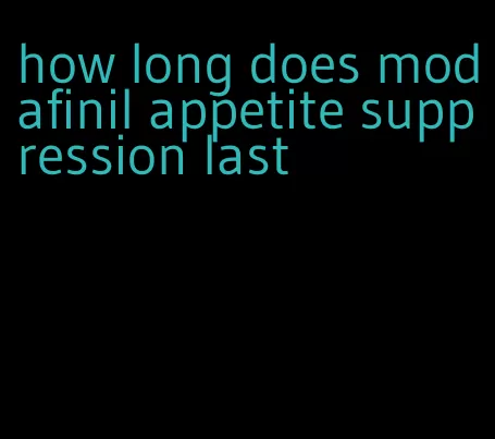 how long does modafinil appetite suppression last