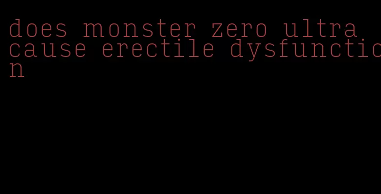 does monster zero ultra cause erectile dysfunction