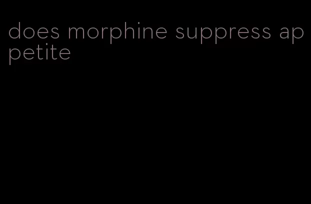 does morphine suppress appetite