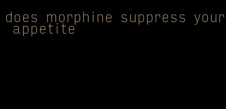 does morphine suppress your appetite