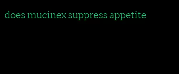 does mucinex suppress appetite