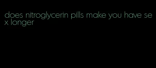 does nitroglycerin pills make you have sex longer