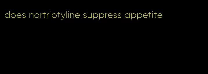 does nortriptyline suppress appetite