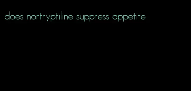 does nortryptiline suppress appetite