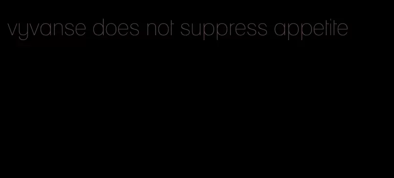 vyvanse does not suppress appetite