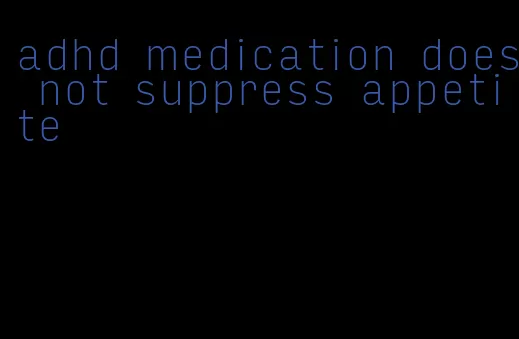 adhd medication does not suppress appetite