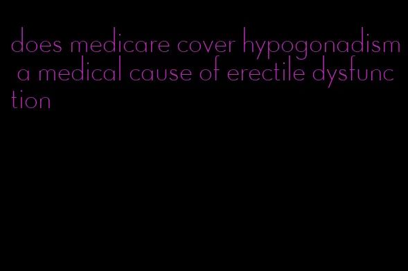 does medicare cover hypogonadism a medical cause of erectile dysfunction