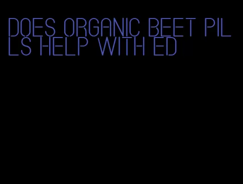 does organic beet pills help with ed