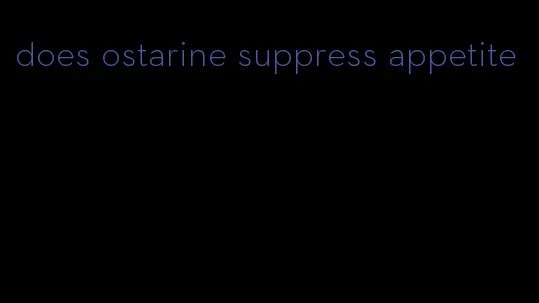 does ostarine suppress appetite