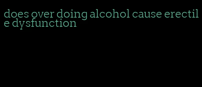 does over doing alcohol cause erectile dysfunction