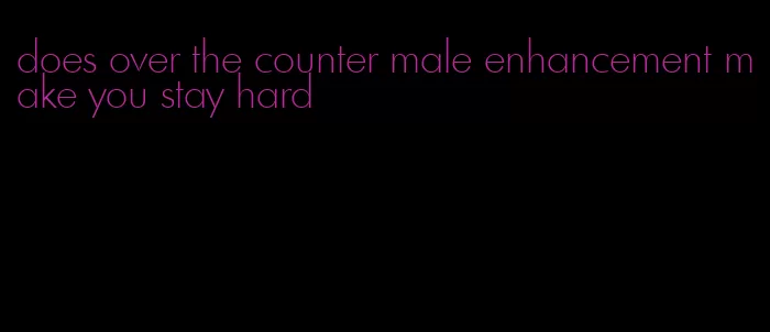 does over the counter male enhancement make you stay hard