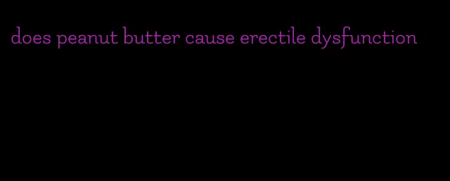 does peanut butter cause erectile dysfunction