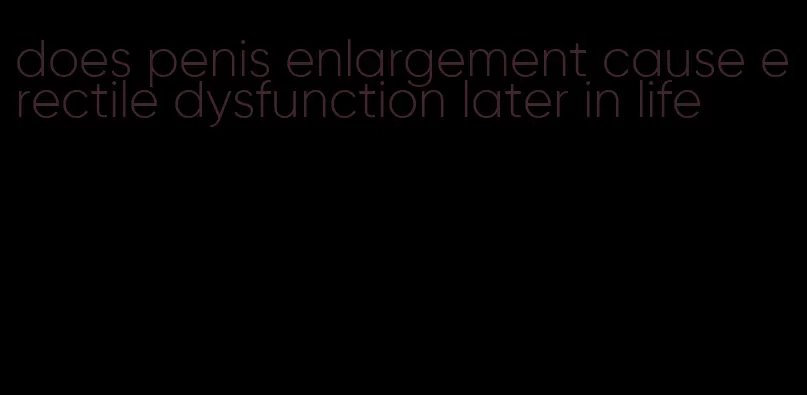 does penis enlargement cause erectile dysfunction later in life