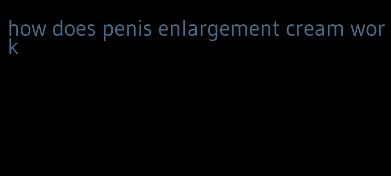 how does penis enlargement cream work