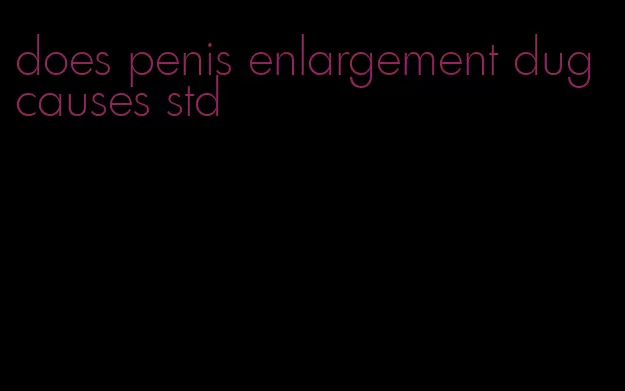 does penis enlargement dug causes std