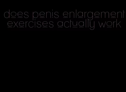 does penis enlargement exercises actually work