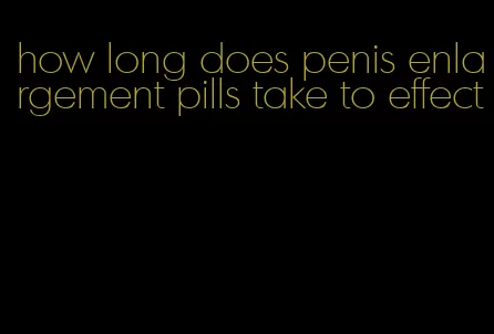 how long does penis enlargement pills take to effect