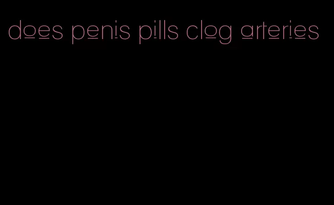 does penis pills clog arteries