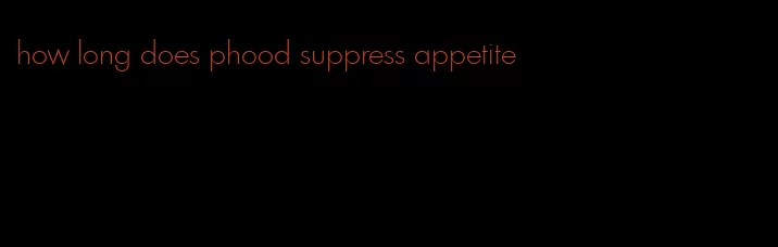 how long does phood suppress appetite