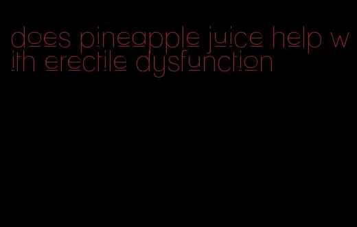 does pineapple juice help with erectile dysfunction