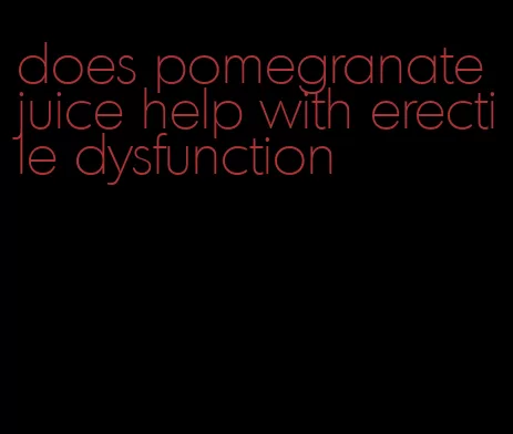 does pomegranate juice help with erectile dysfunction