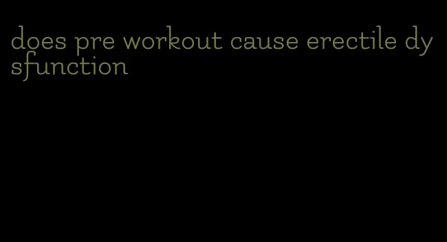 does pre workout cause erectile dysfunction