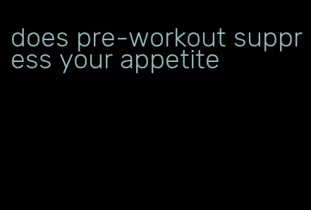 does pre-workout suppress your appetite