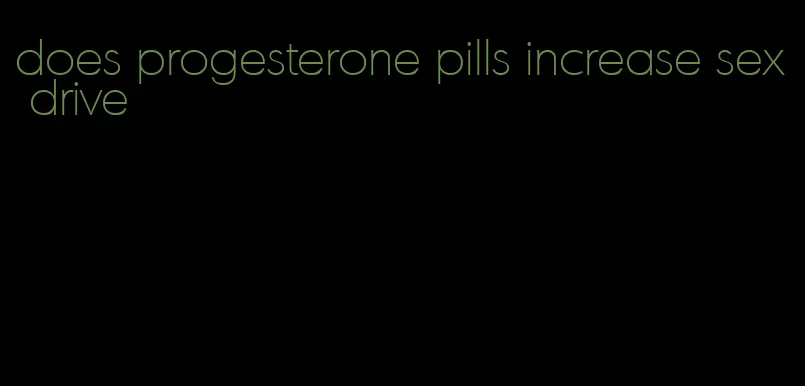 does progesterone pills increase sex drive