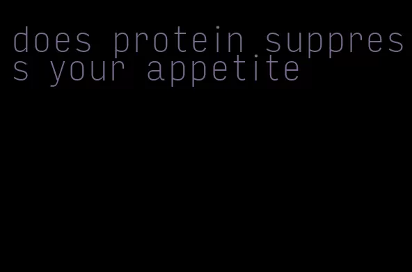 does protein suppress your appetite