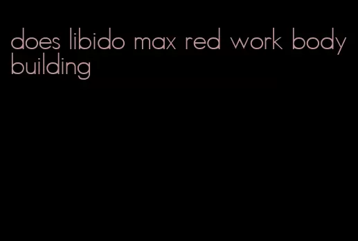 does libido max red work bodybuilding