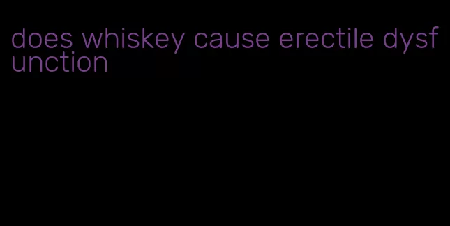 does whiskey cause erectile dysfunction