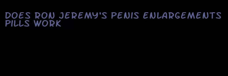 does ron jeremy's penis enlargements pills work