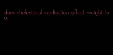 does cholesterol medication affect weight loss