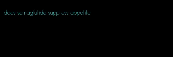 does semaglutide suppress appetite