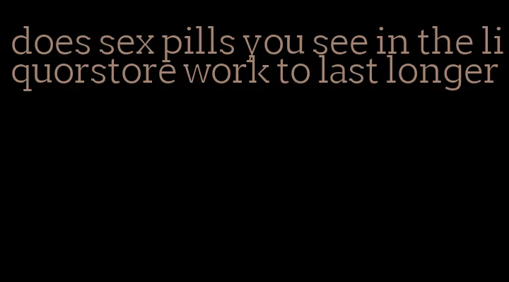 does sex pills you see in the liquorstore work to last longer