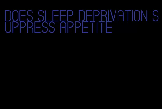 does sleep deprivation suppress appetite