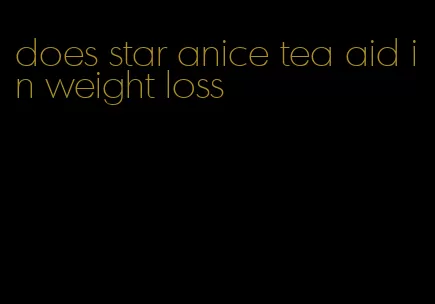 does star anice tea aid in weight loss