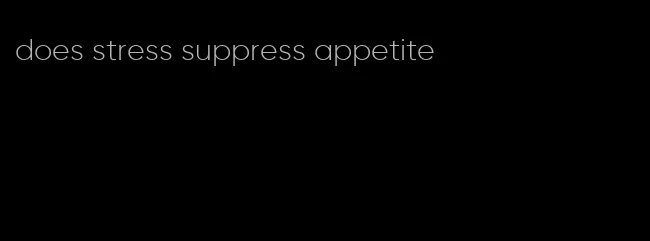 does stress suppress appetite