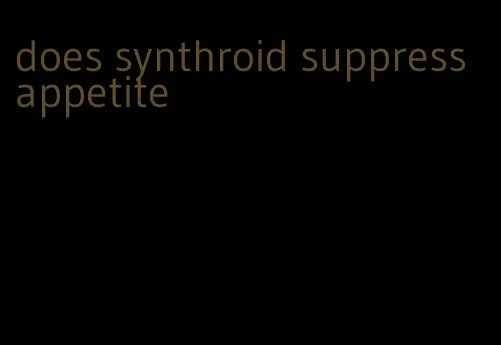 does synthroid suppress appetite