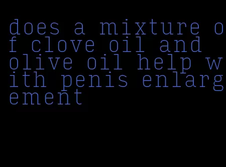 does a mixture of clove oil and olive oil help with penis enlargement