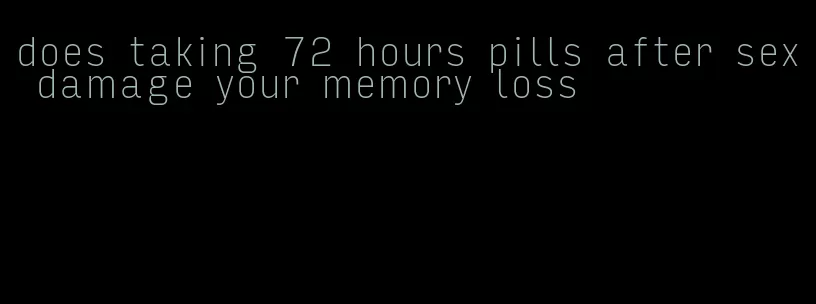 does taking 72 hours pills after sex damage your memory loss