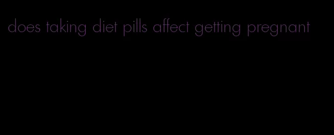 does taking diet pills affect getting pregnant